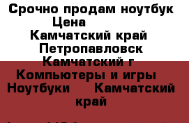 Срочно продам ноутбук › Цена ­ 27 000 - Камчатский край, Петропавловск-Камчатский г. Компьютеры и игры » Ноутбуки   . Камчатский край